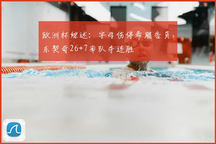 欧洲杯综述：字母伤停希腊告负，东契奇26+7率队夺连胜