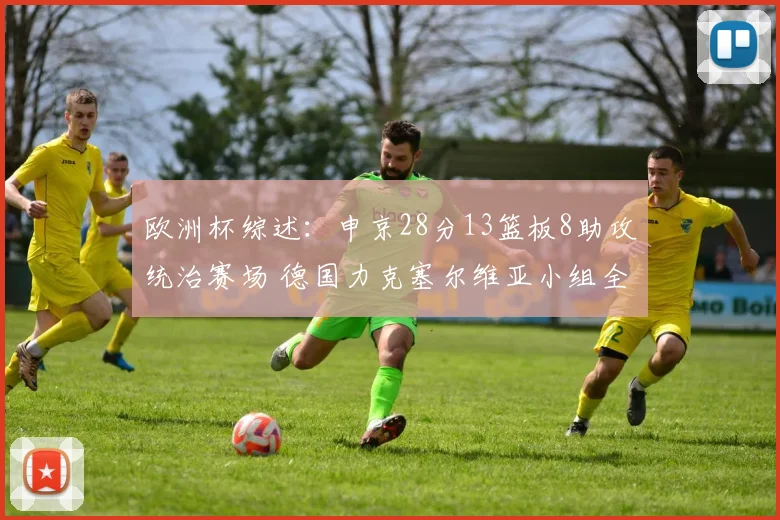 欧洲杯综述：申京28分13篮板8助攻统治赛场 德国力克塞尔维亚小组全胜